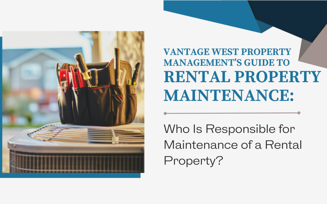 Vantage West Property Management’s Guide To Rental Property Maintenance: Who Is Responsible for Maintenance of a Rental Property?